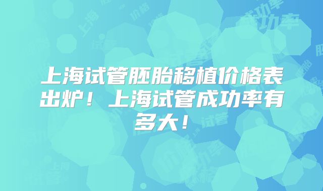 上海试管胚胎移植价格表出炉!上海试管成功率有多大!