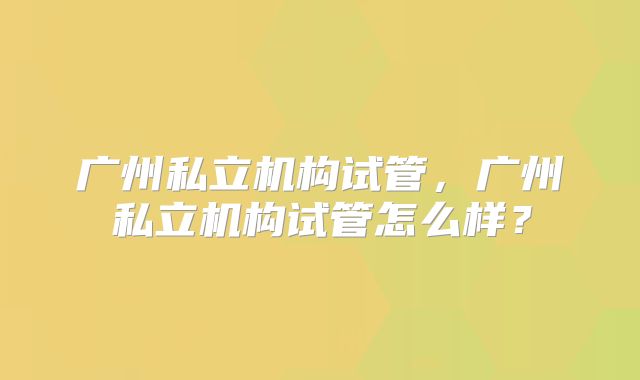 广州私立机构试管,广州私立机构试管怎么样?