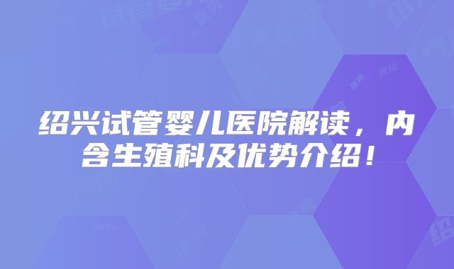绍兴试管婴儿医院解读，内含生殖科及优势介绍！