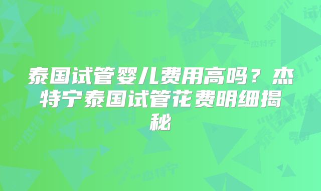 泰国试管婴儿费用高吗？杰特宁泰国试管花费明细揭秘