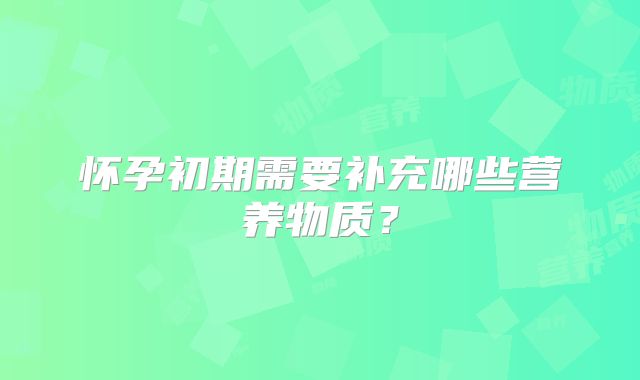 怀孕初期需要补充哪些营养物质？