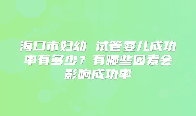 海口市妇幼 试管婴儿成功率有多少?有哪些因素会影响成功率