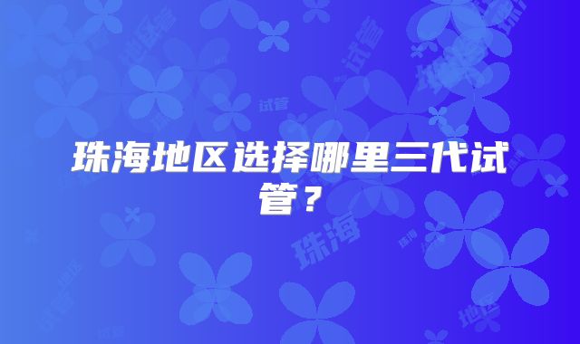 珠海地区选择哪里三代试管？