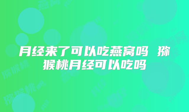 月经来了可以吃燕窝吗 猕猴桃月经可以吃吗