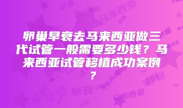 卵巢早衰去马来西亚做三代试管一般需要多少钱?马来西亚试管移植成功案例?