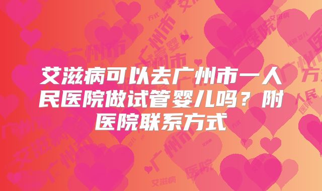 艾滋病可以去广州市一人民医院做试管婴儿吗？附医院联系方式