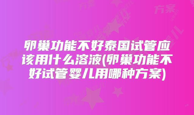 卵巢功能不好泰国试管应该用什么溶液(卵巢功能不好试管婴儿用哪种方案)