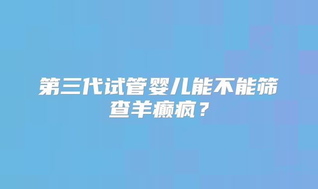 第三代试管婴儿能不能筛查羊癫疯？