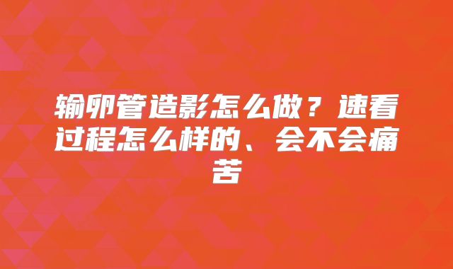 输卵管造影怎么做？速看过程怎么样的、会不会痛苦