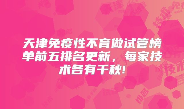 天津免疫性不育做试管榜单前五排名更新，每家技术各有千秋!