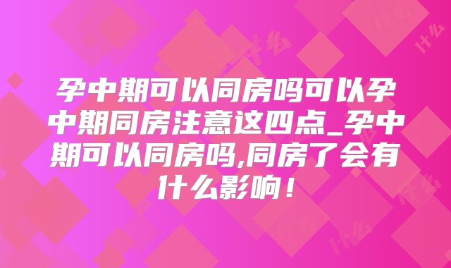 孕中期可以同房吗可以孕中期同房注意这四点_孕中期可以同房吗,同房了会有什么影响!