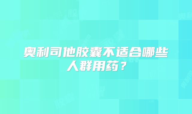 奥利司他胶囊不适合哪些人群用药?