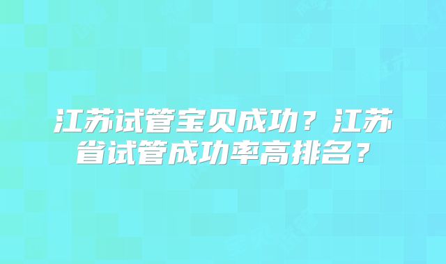 江苏试管宝贝成功?江苏省试管成功率高排名?