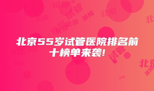 北京55岁试管医院排名前十榜单来袭!