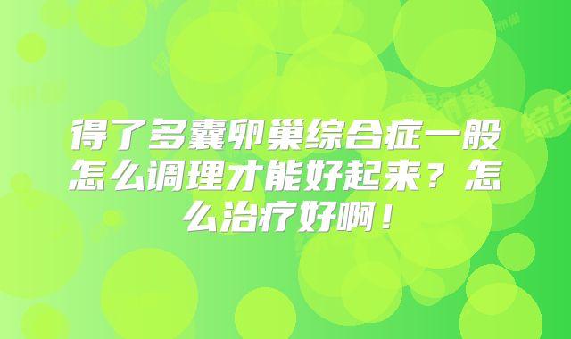 得了多囊卵巢综合症一般怎么调理才能好起来？怎么治疗好啊！