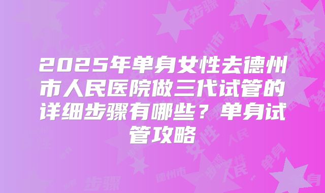 2025年单身女性去德州市人民医院做三代试管的详细步骤有哪些?单身试管攻略