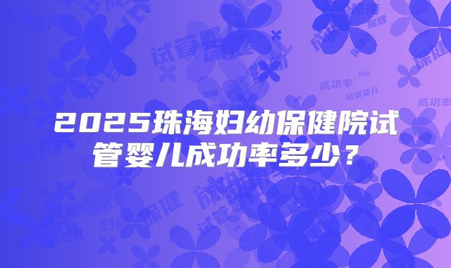 2025珠海妇幼保健院试管婴儿成功率多少？