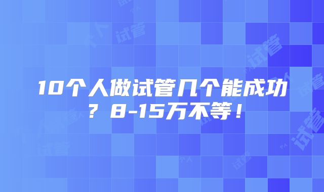 10个人做试管几个能成功？8-15万不等！