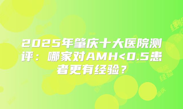 2025年肇庆十大医院测评：哪家对AMH<0.5患者更有经验？