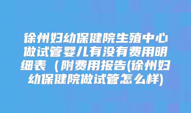 徐州妇幼保健院生殖中心做试管婴儿有没有费用明细表(附费用报告(徐州妇幼保健院做试管怎么样)