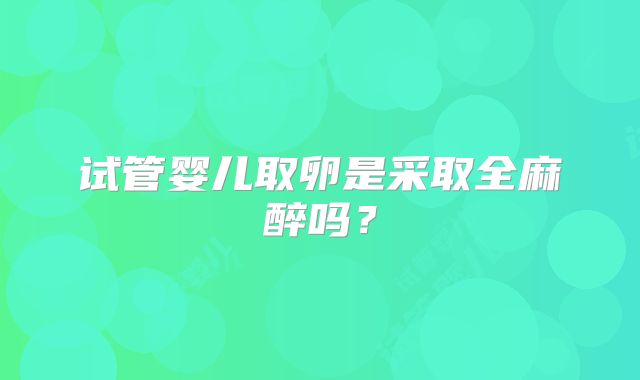 试管婴儿取卵是采取全麻醉吗？