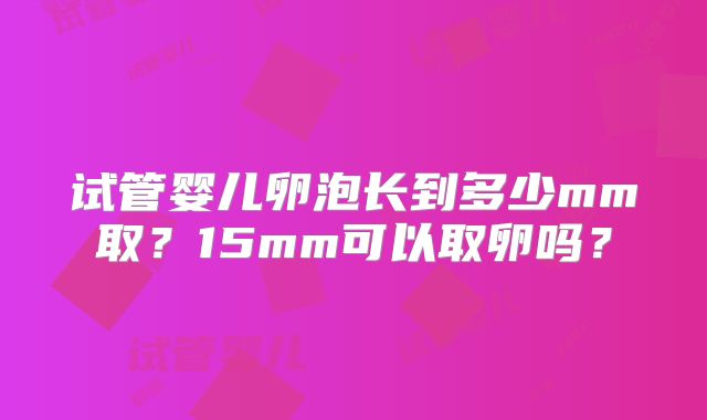 试管婴儿卵泡长到多少mm取?15mm可以取卵吗?