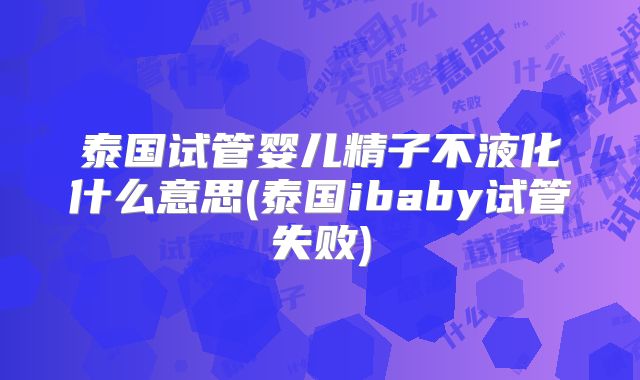 泰国试管婴儿精子不液化什么意思(泰国ibaby试管失败)