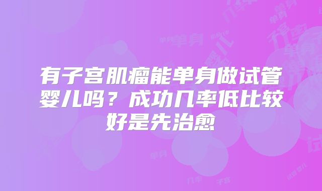 有子宫肌瘤能单身做试管婴儿吗？成功几率低比较好是先治愈