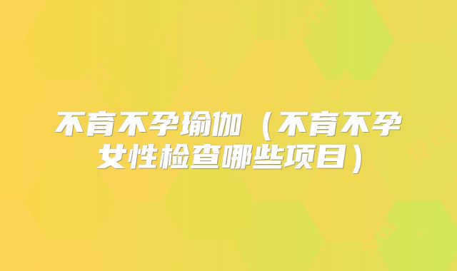 不育不孕瑜伽（不育不孕女性检查哪些项目）