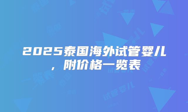 2025泰国海外试管婴儿,附价格一览表