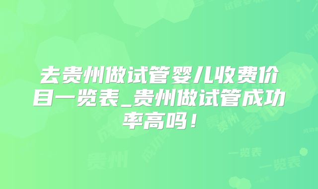 去贵州做试管婴儿收费价目一览表_贵州做试管成功率高吗!