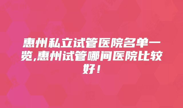 惠州私立试管医院名单一览,惠州试管哪间医院比较好!
