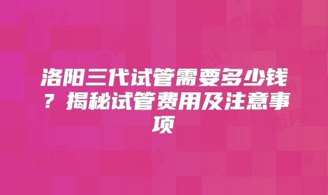 洛阳三代试管需要多少钱？揭秘试管费用及注意事项