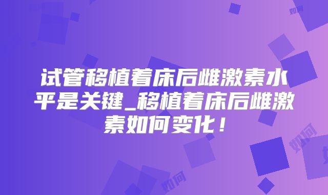 试管移植着床后雌激素水平是关键_移植着床后雌激素如何变化！