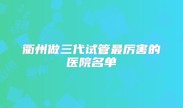 衢州做三代试管最厉害的医院名单