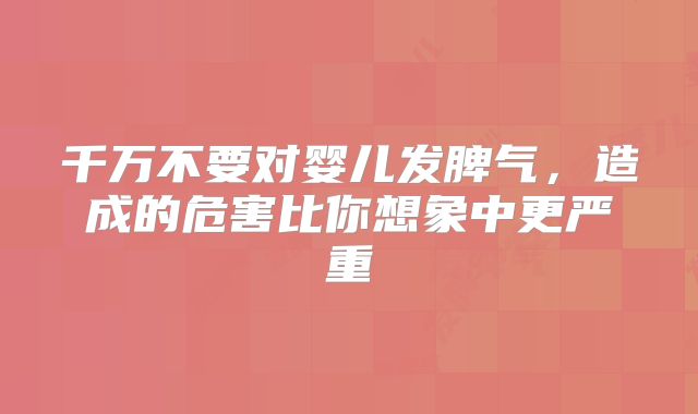 千万不要对婴儿发脾气,造成的危害比你想象中更严重