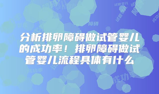 分析排卵障碍做试管婴儿的成功率！排卵障碍做试管婴儿流程具体有什么