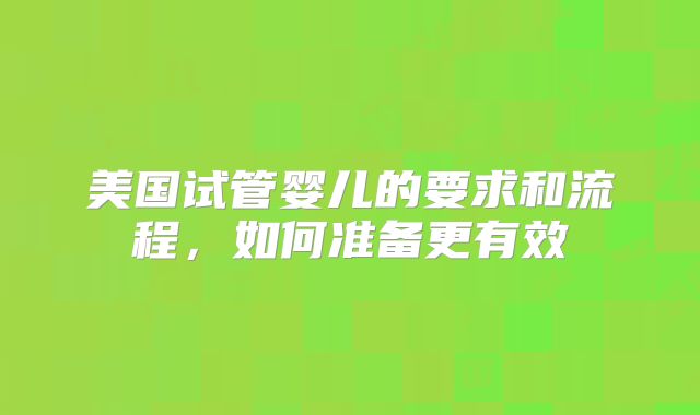 美国试管婴儿的要求和流程，如何准备更有效