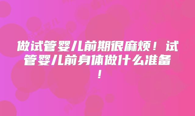 做试管婴儿前期很麻烦！试管婴儿前身体做什么准备！