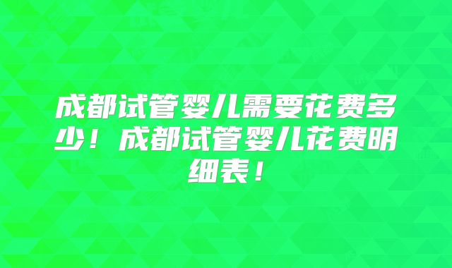 成都试管婴儿需要花费多少！成都试管婴儿花费明细表！