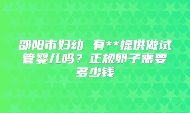 邵阳市妇幼 有**提供做试管婴儿吗?正规卵子需要多少钱