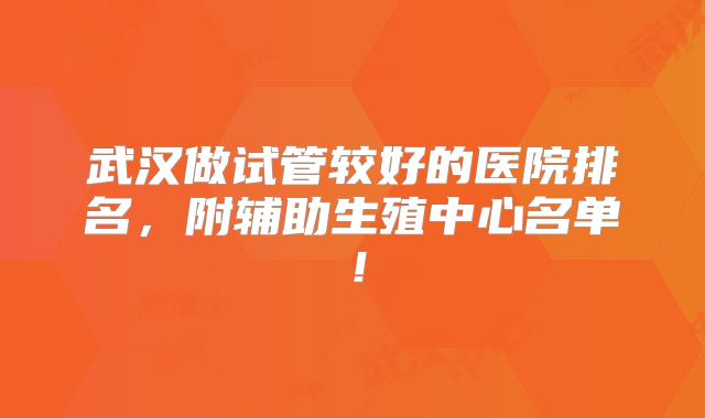 武汉做试管较好的医院排名，附辅助生殖中心名单！