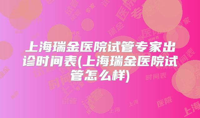 上海瑞金医院试管专家出诊时间表(上海瑞金医院试管怎么样)