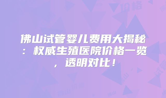 佛山试管婴儿费用大揭秘：权威生殖医院价格一览，透明对比！