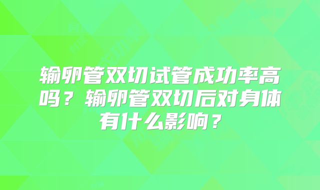 输卵管双切试管成功率高吗？输卵管双切后对身体有什么影响？