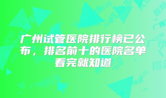 广州试管医院排行榜已公布,排名前十的医院名单看完就知道