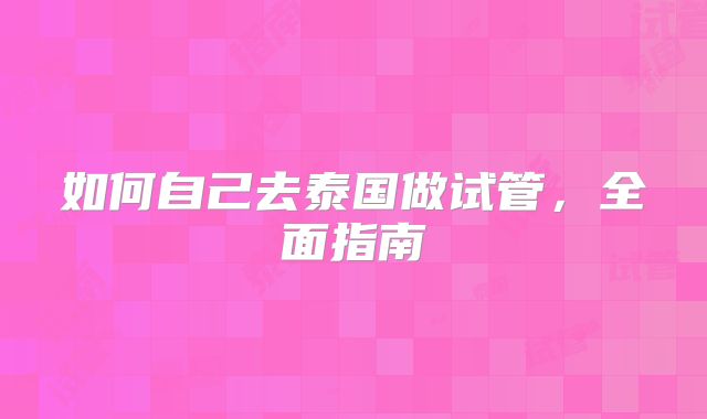 如何自己去泰国做试管，全面指南