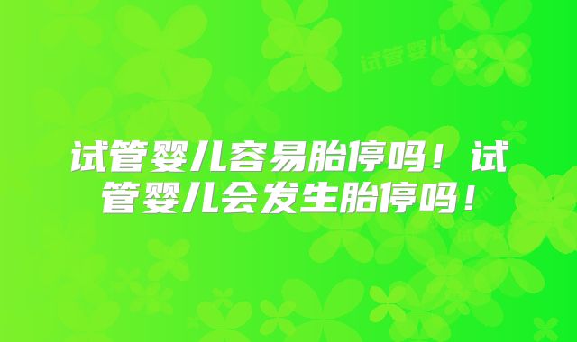 试管婴儿容易胎停吗！试管婴儿会发生胎停吗！
