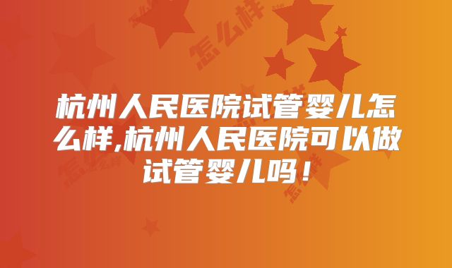 杭州人民医院试管婴儿怎么样,杭州人民医院可以做试管婴儿吗！