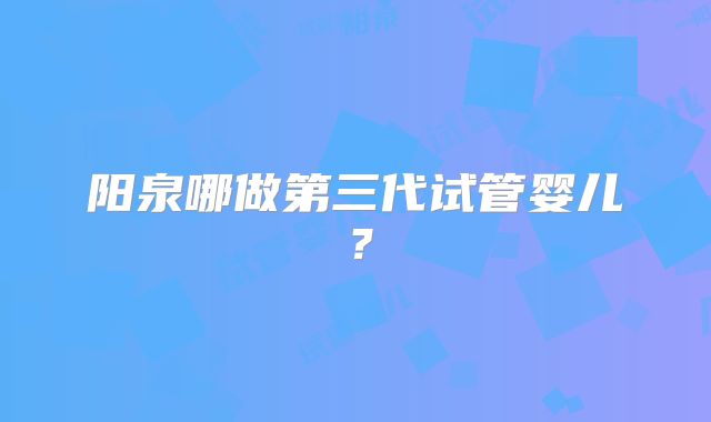阳泉哪做第三代试管婴儿？